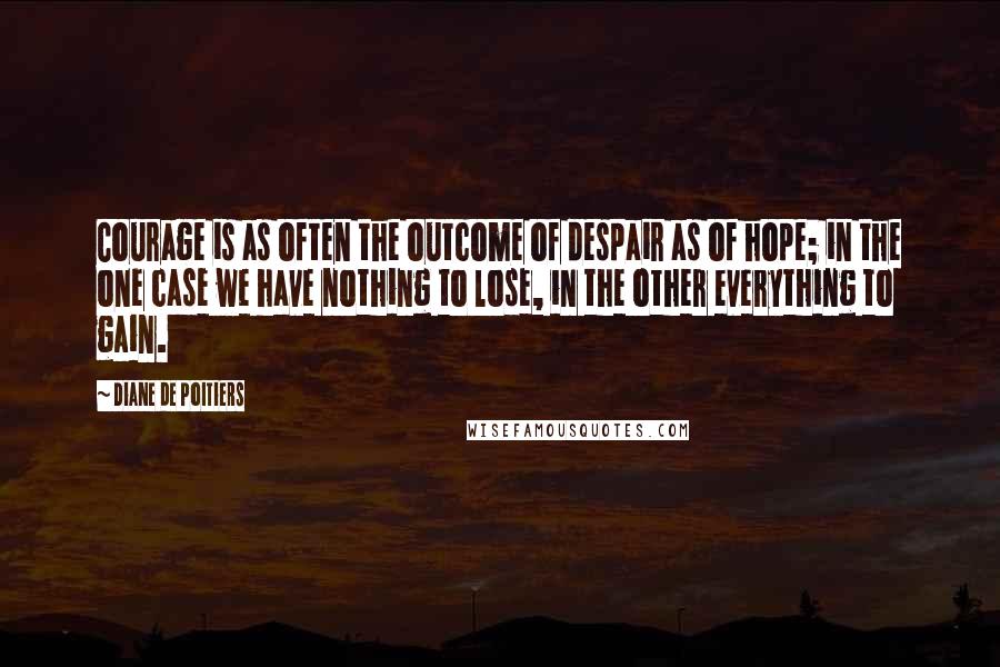 Diane De Poitiers quotes: Courage is as often the outcome of despair as of hope; in the one case we have nothing to lose, in the other everything to gain.