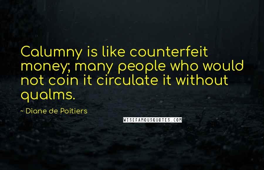 Diane De Poitiers quotes: Calumny is like counterfeit money; many people who would not coin it circulate it without qualms.