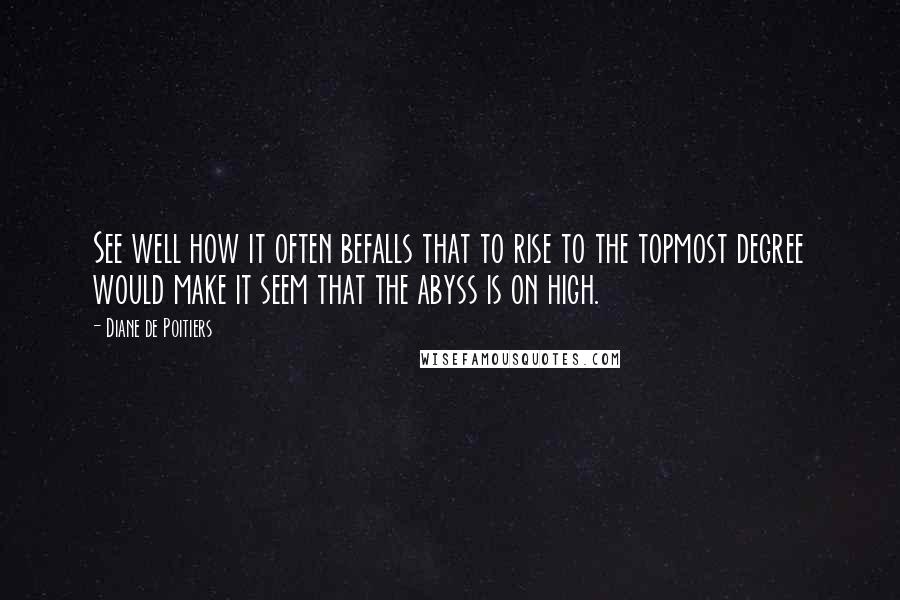 Diane De Poitiers quotes: See well how it often befalls that to rise to the topmost degree would make it seem that the abyss is on high.