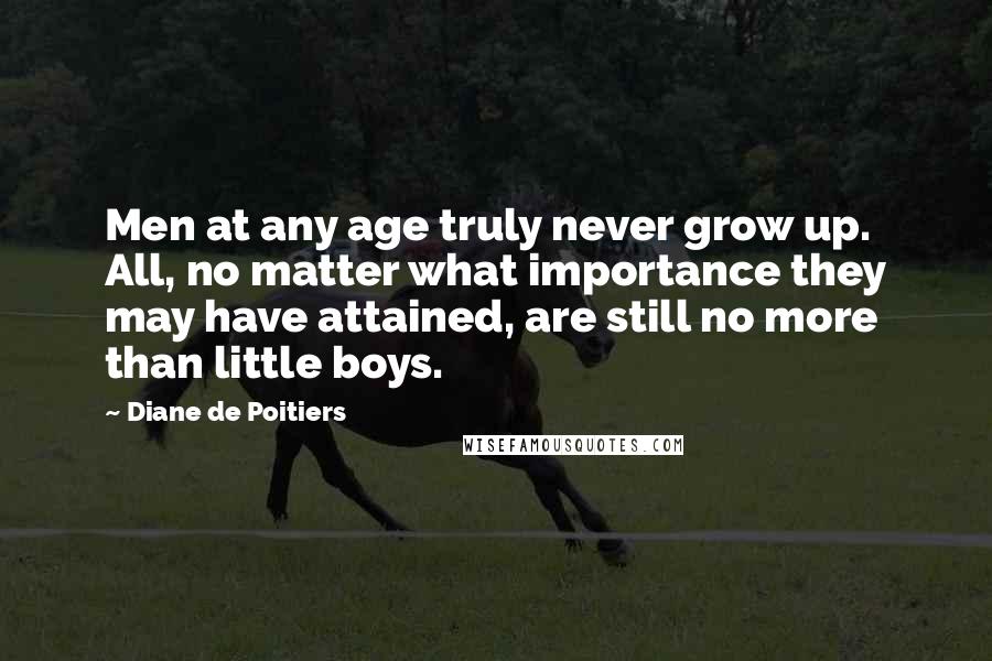 Diane De Poitiers quotes: Men at any age truly never grow up. All, no matter what importance they may have attained, are still no more than little boys.