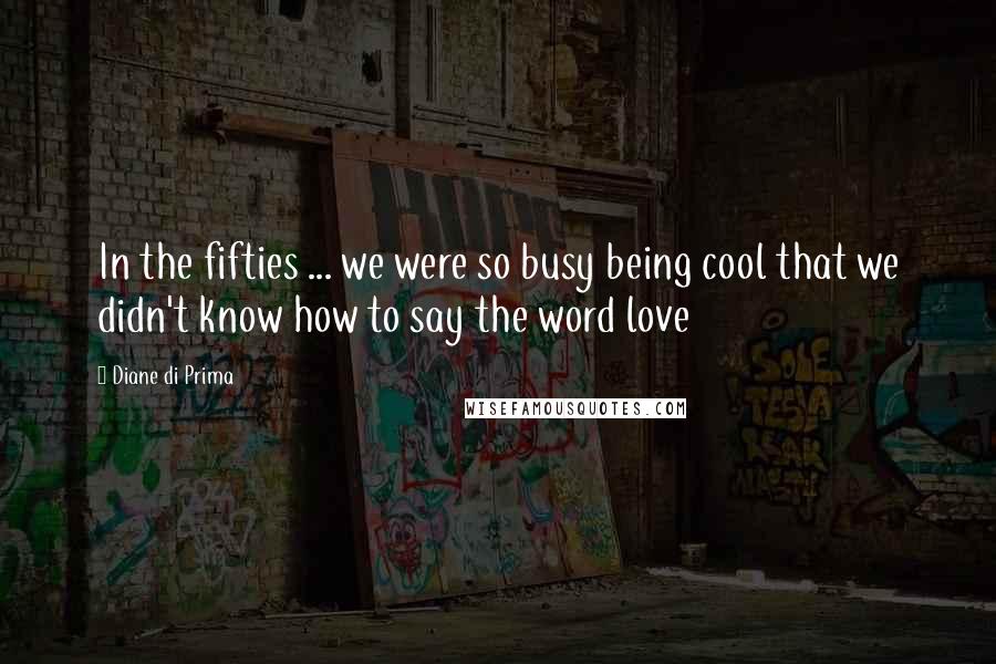 Diane Di Prima quotes: In the fifties ... we were so busy being cool that we didn't know how to say the word love