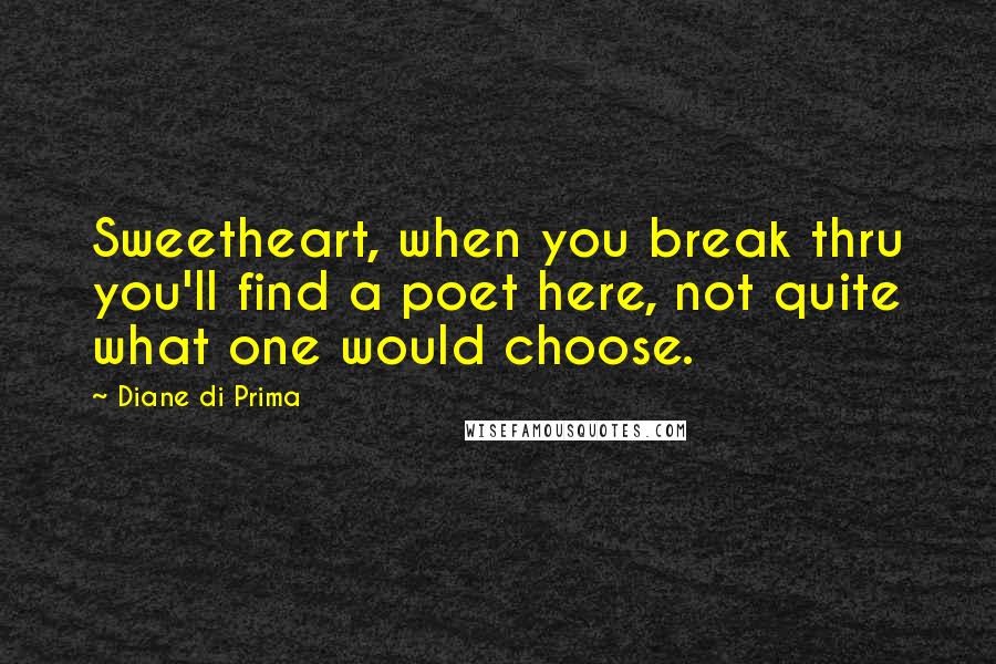 Diane Di Prima quotes: Sweetheart, when you break thru you'll find a poet here, not quite what one would choose.