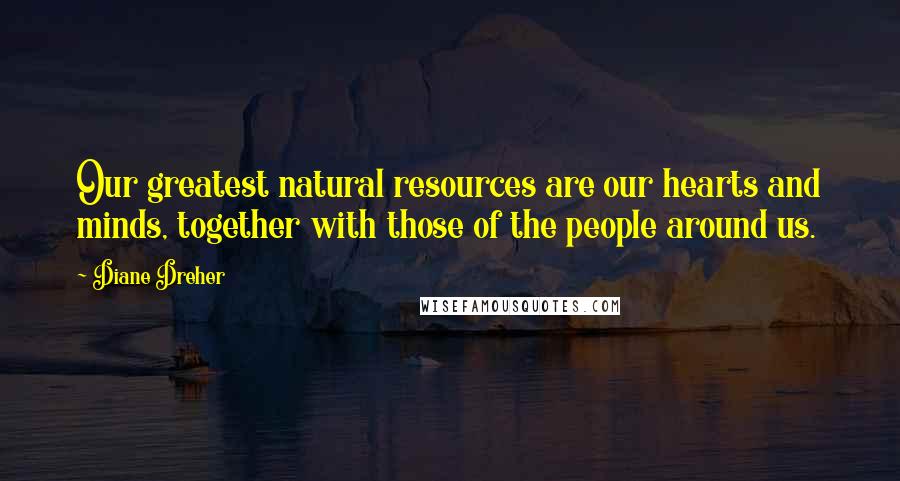 Diane Dreher quotes: Our greatest natural resources are our hearts and minds, together with those of the people around us.