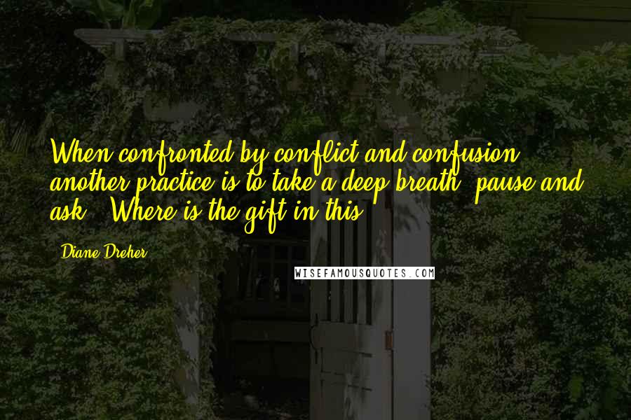 Diane Dreher quotes: When confronted by conflict and confusion, another practice is to take a deep breath, pause and ask: 'Where is the gift in this?