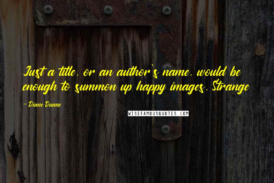 Diane Duane quotes: Just a title, or an author's name, would be enough to summon up happy images. Strange