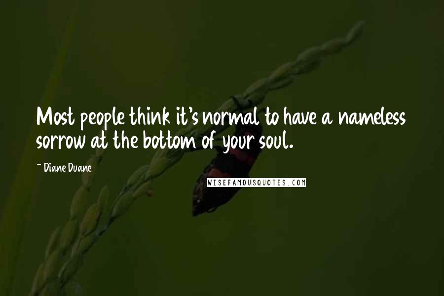 Diane Duane quotes: Most people think it's normal to have a nameless sorrow at the bottom of your soul.