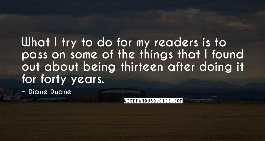 Diane Duane quotes: What I try to do for my readers is to pass on some of the things that I found out about being thirteen after doing it for forty years.