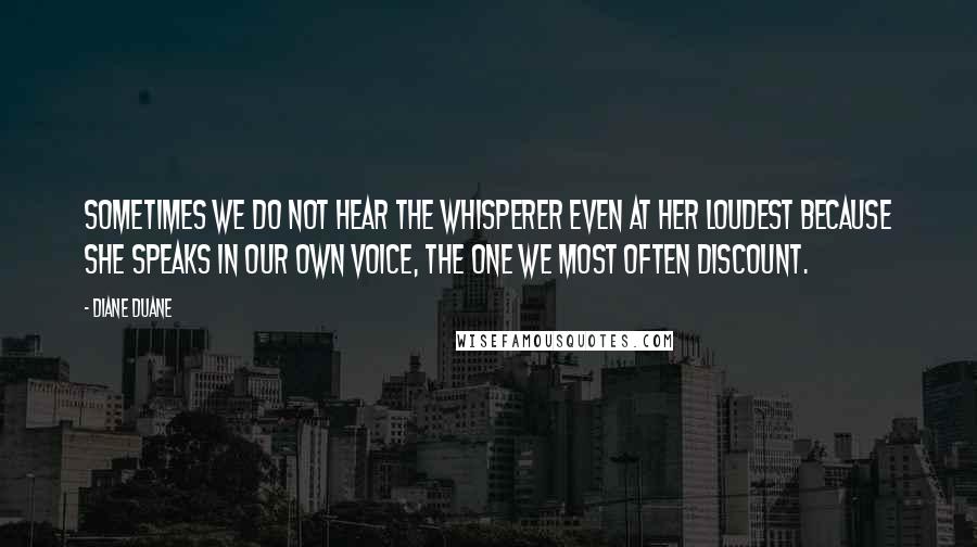 Diane Duane quotes: Sometimes we do not hear the Whisperer even at her loudest because she speaks in our own voice, the one we most often discount. Diane Duane quotes: Sometimes we do not hear the Whisperer even at her loudest because she speaks in our own voice, the one we most often discount.