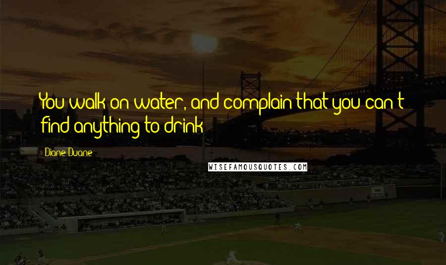 Diane Duane quotes: You walk on water, and complain that you can't find anything to drink!