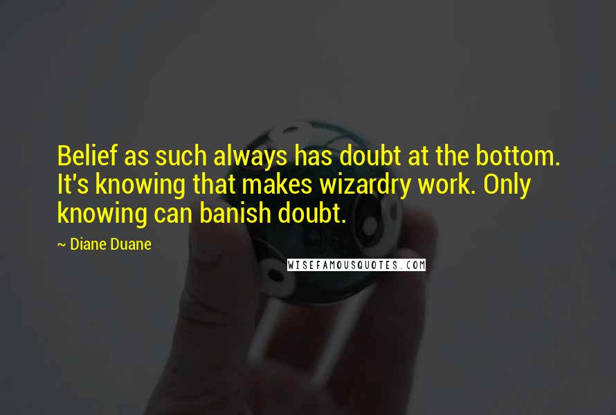 Diane Duane quotes: Belief as such always has doubt at the bottom. It's knowing that makes wizardry work. Only knowing can banish doubt.