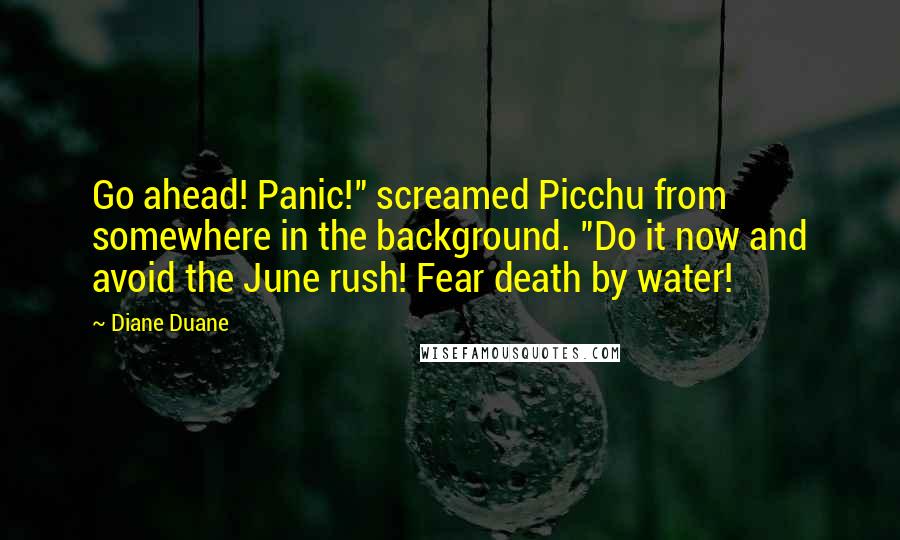 Diane Duane quotes: Go ahead! Panic!" screamed Picchu from somewhere in the background. "Do it now and avoid the June rush! Fear death by water!