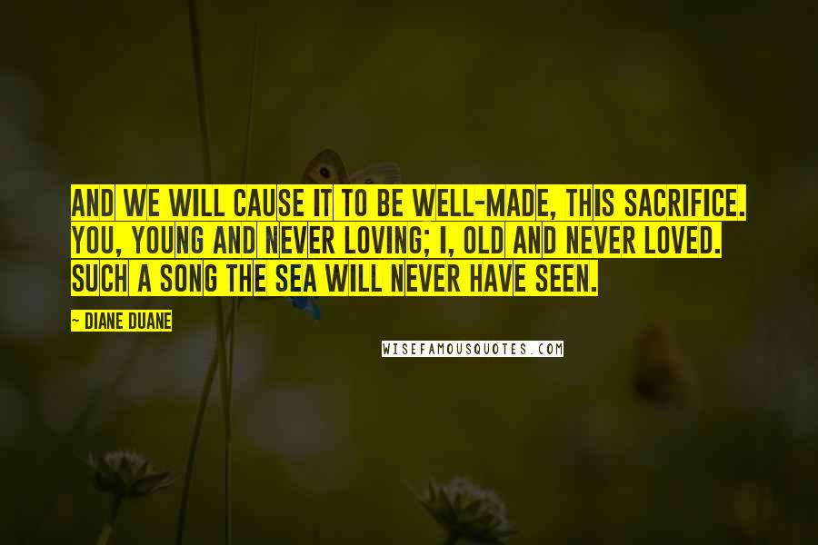 Diane Duane quotes: And we will cause it to be well-made, this Sacrifice. You, young and never loving; I, old and never loved. Such a Song the Sea will never have seen.