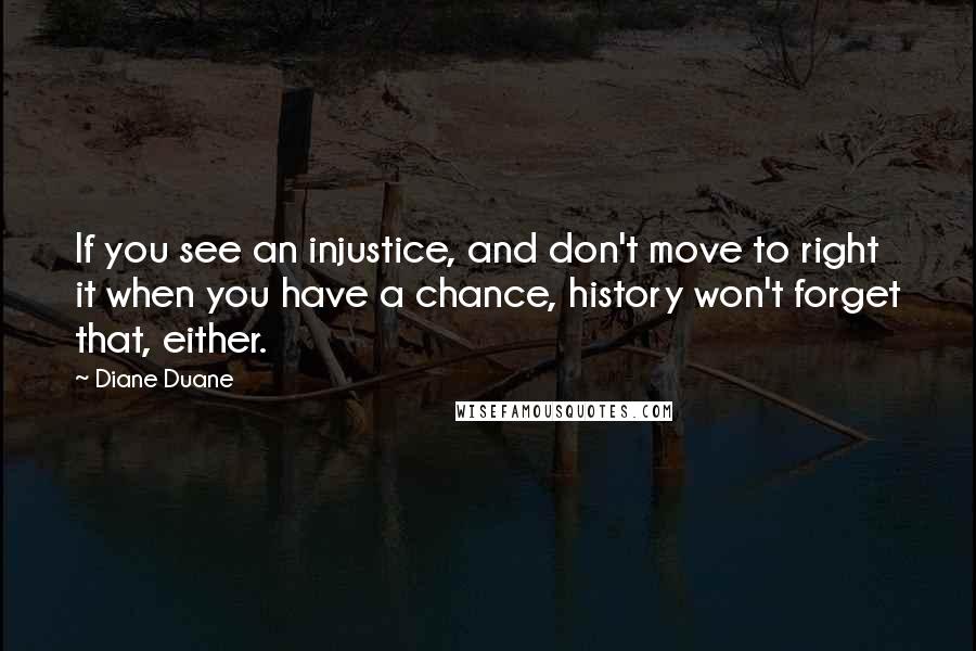 Diane Duane quotes: If you see an injustice, and don't move to right it when you have a chance, history won't forget that, either.