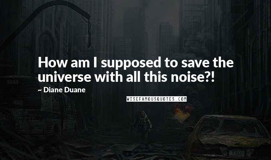 Diane Duane quotes: How am I supposed to save the universe with all this noise?!