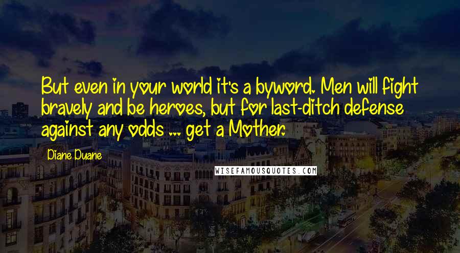 Diane Duane quotes: But even in your world it's a byword. Men will fight bravely and be heroes, but for last-ditch defense against any odds ... get a Mother.