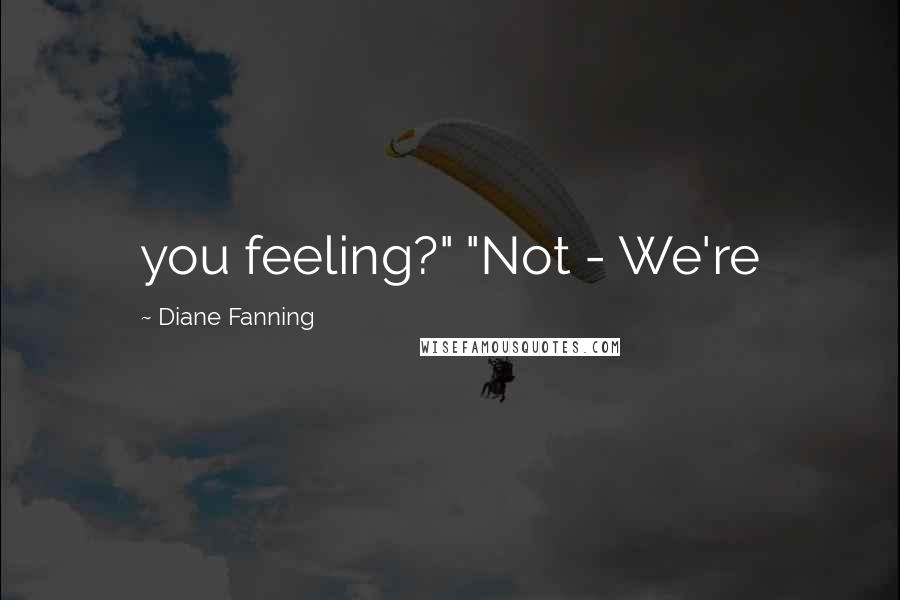 Diane Fanning quotes: you feeling?" "Not - We're