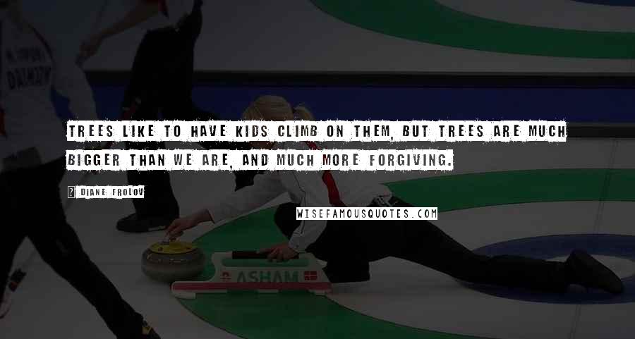 Diane Frolov quotes: Trees like to have kids climb on them, but trees are much bigger than we are, and much more forgiving. Diane Frolov quotes: Trees like to have kids climb on them, but trees are much bigger than we are, and much more forgiving.