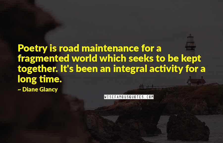 Diane Glancy quotes: Poetry is road maintenance for a fragmented world which seeks to be kept together. It's been an integral activity for a long time.