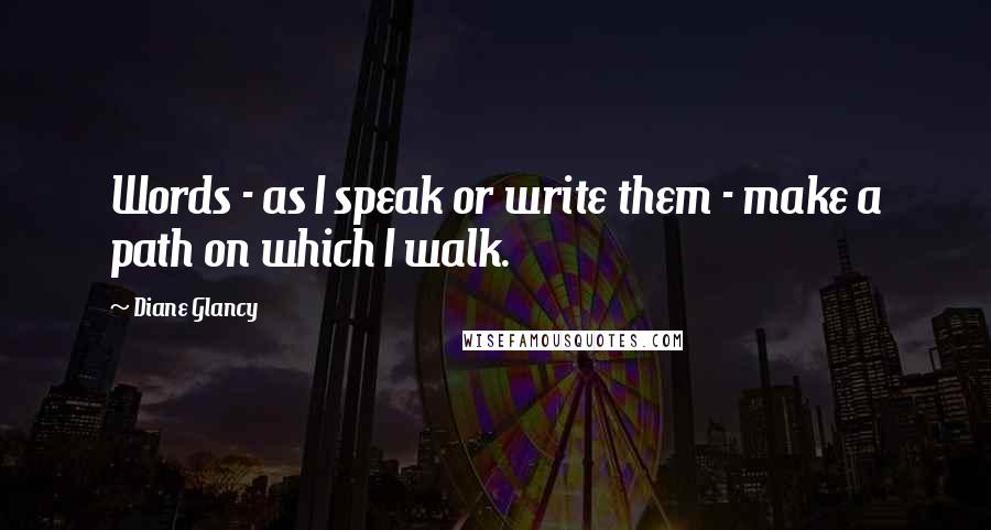 Diane Glancy quotes: Words - as I speak or write them - make a path on which I walk.