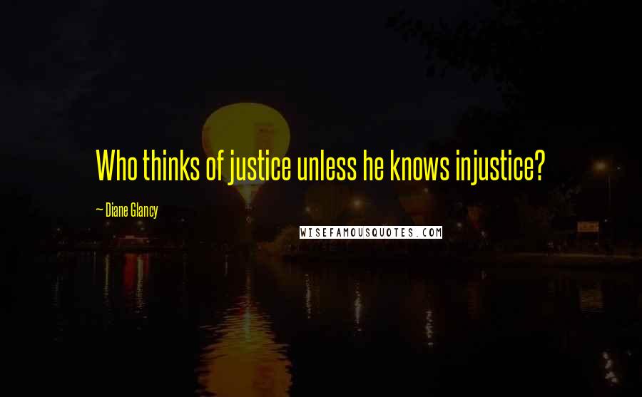 Diane Glancy quotes: Who thinks of justice unless he knows injustice?