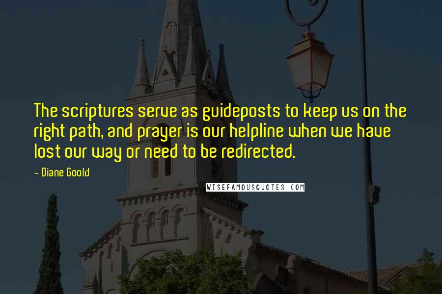 Diane Goold quotes: The scriptures serve as guideposts to keep us on the right path, and prayer is our helpline when we have lost our way or need to be redirected.