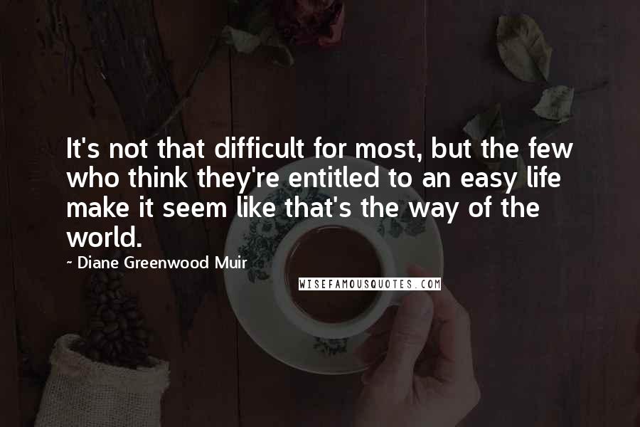 Diane Greenwood Muir quotes: It's not that difficult for most, but the few who think they're entitled to an easy life make it seem like that's the way of the world.