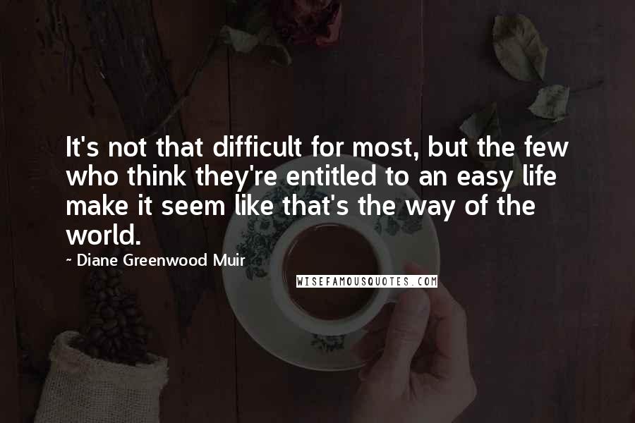 Diane Greenwood Muir quotes: It's not that difficult for most, but the few who think they're entitled to an easy life make it seem like that's the way of the world. Diane Greenwood Muir quotes: It's not that difficult for most, but the few who think they're entitled to an easy life make it seem like that's the way of the world.