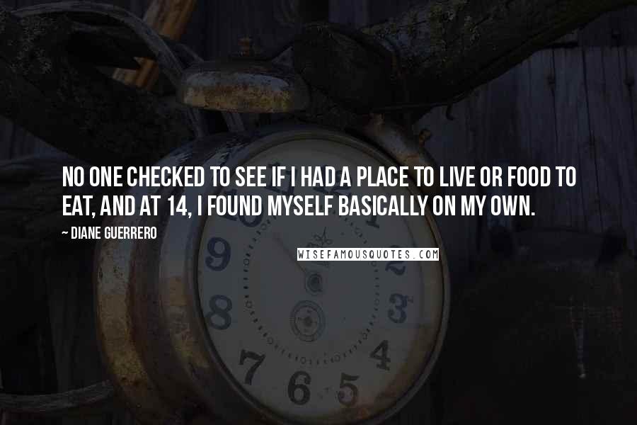 Diane Guerrero quotes: No one checked to see if I had a place to live or food to eat, and at 14, I found myself basically on my own.