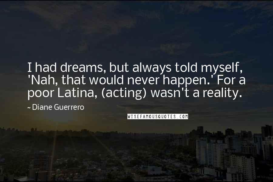 Diane Guerrero quotes: I had dreams, but always told myself, 'Nah, that would never happen.' For a poor Latina, (acting) wasn't a reality.