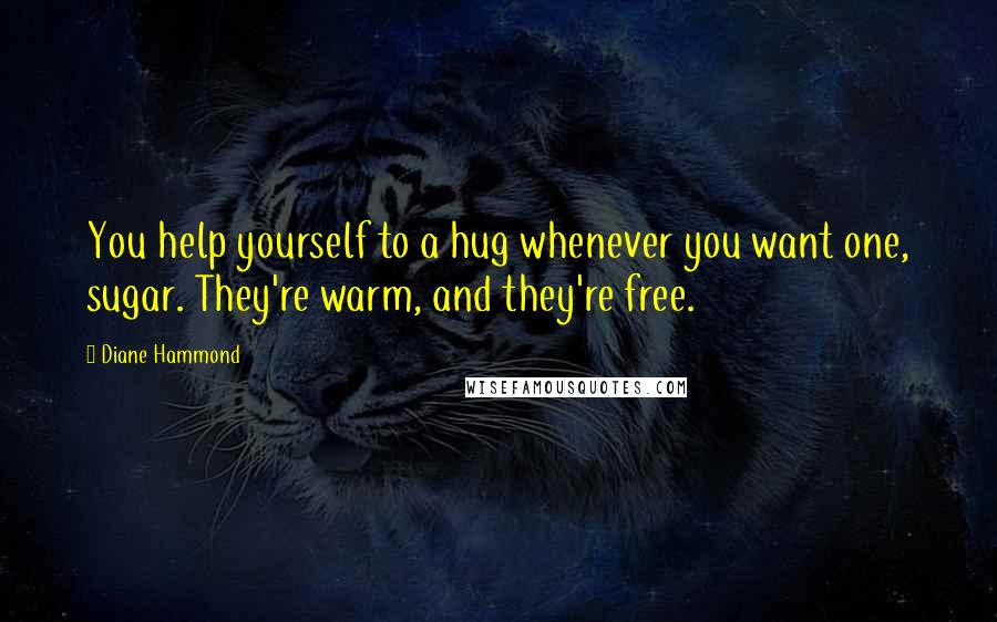 Diane Hammond quotes: You help yourself to a hug whenever you want one, sugar. They're warm, and they're free.