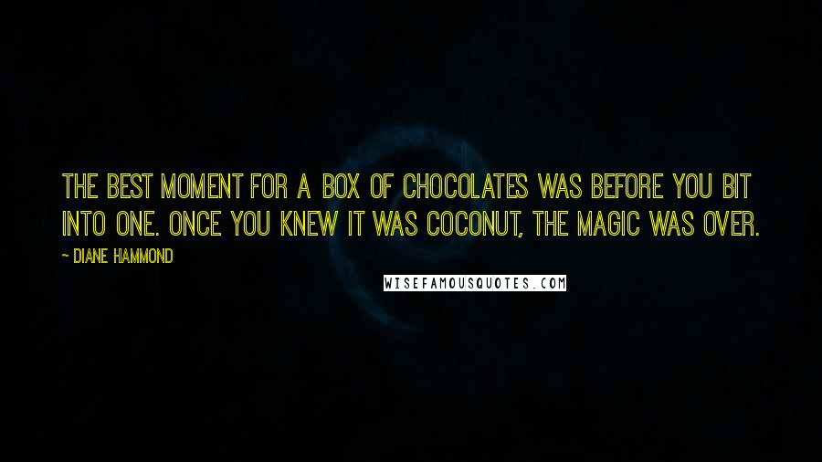 Diane Hammond quotes: The best moment for a box of chocolates was before you bit into one. Once you knew it was coconut, the magic was over.