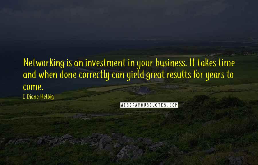 Diane Helbig quotes: Networking is an investment in your business. It takes time and when done correctly can yield great results for years to come.