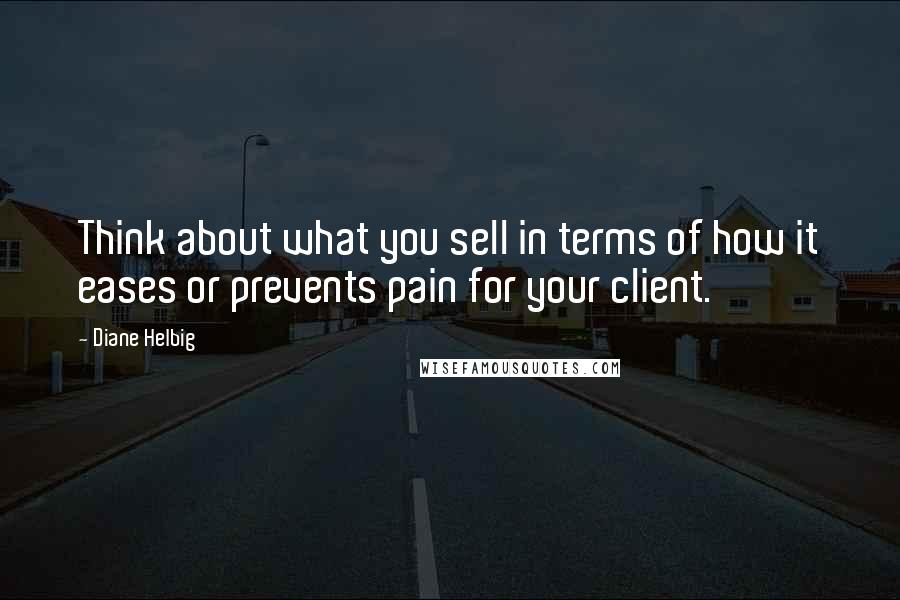 Diane Helbig quotes: Think about what you sell in terms of how it eases or prevents pain for your client.