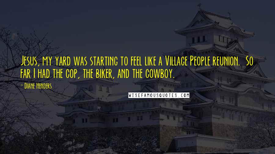 Diane Henders quotes: Jesus, my yard was starting to feel like a Village People reunion. So far I had the cop, the biker, and the cowboy. Diane Henders quotes: Jesus, my yard was starting to feel like a Village People reunion. So far I had the cop, the biker, and the cowboy.