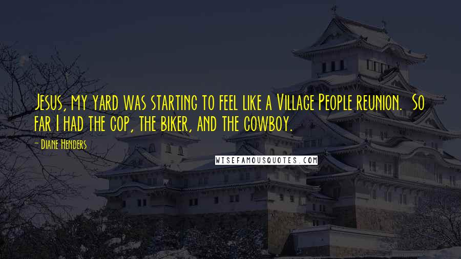 Diane Henders quotes: Jesus, my yard was starting to feel like a Village People reunion. So far I had the cop, the biker, and the cowboy.