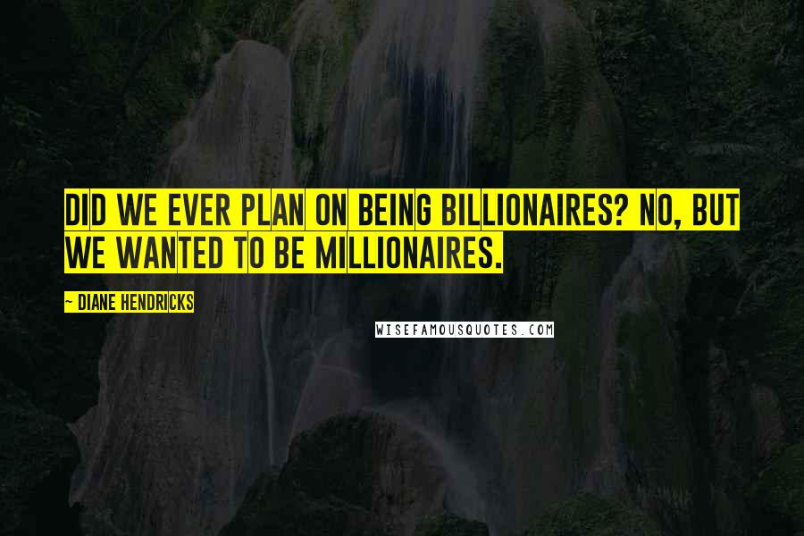 Diane Hendricks quotes: Did we ever plan on being billionaires? No, but we wanted to be millionaires.