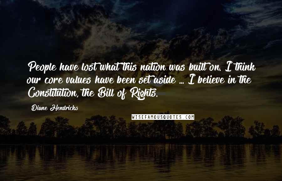 Diane Hendricks quotes: People have lost what this nation was built on. I think our core values have been set aside ... I believe in the Constitution, the Bill of Rights.