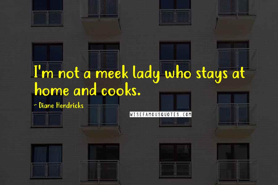 Diane Hendricks quotes: I'm not a meek lady who stays at home and cooks.