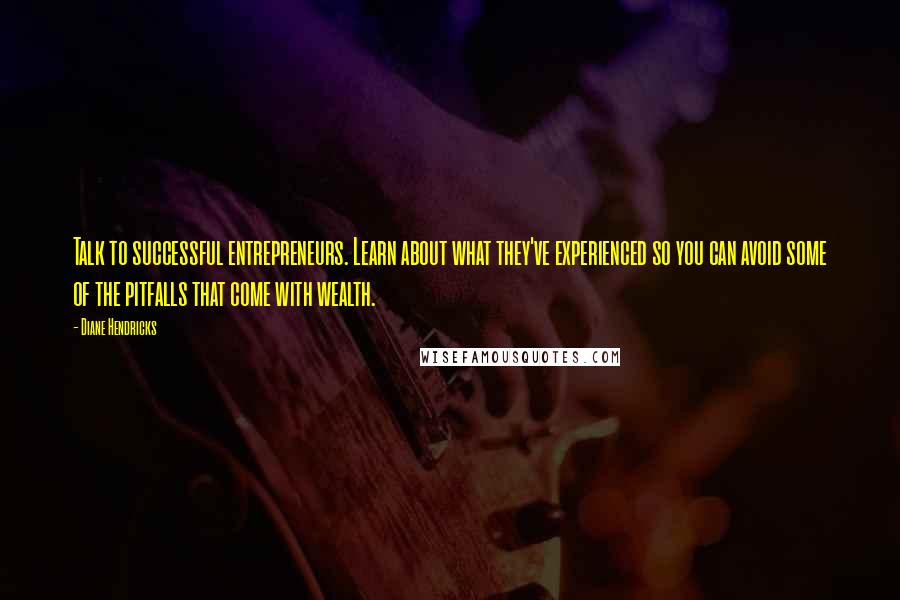 Diane Hendricks quotes: Talk to successful entrepreneurs. Learn about what they've experienced so you can avoid some of the pitfalls that come with wealth.