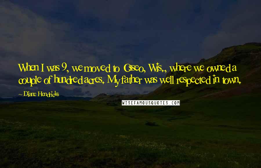 Diane Hendricks quotes: When I was 9, we moved to Osseo, Wis., where we owned a couple of hundred acres. My father was well respected in town.