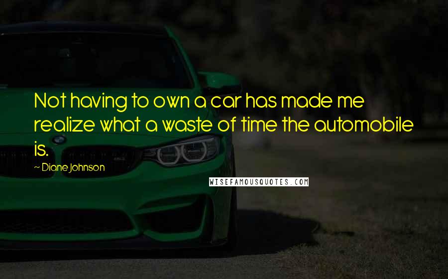 Diane Johnson quotes: Not having to own a car has made me realize what a waste of time the automobile is.