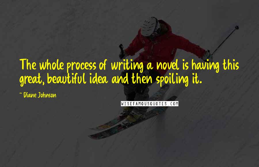 Diane Johnson quotes: The whole process of writing a novel is having this great, beautiful idea and then spoiling it.