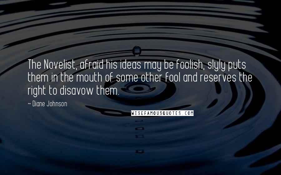 Diane Johnson quotes: The Novelist, afraid his ideas may be foolish, slyly puts them in the mouth of some other fool and reserves the right to disavow them.