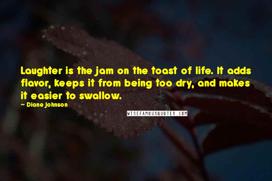 Diane Johnson quotes: Laughter is the jam on the toast of life. It adds flavor, keeps it from being too dry, and makes it easier to swallow.