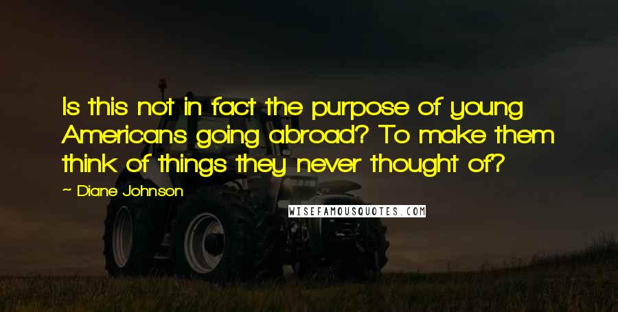 Diane Johnson quotes: Is this not in fact the purpose of young Americans going abroad? To make them think of things they never thought of?