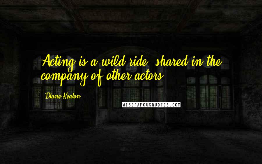 Diane Keaton quotes: Acting is a wild ride, shared in the company of other actors.