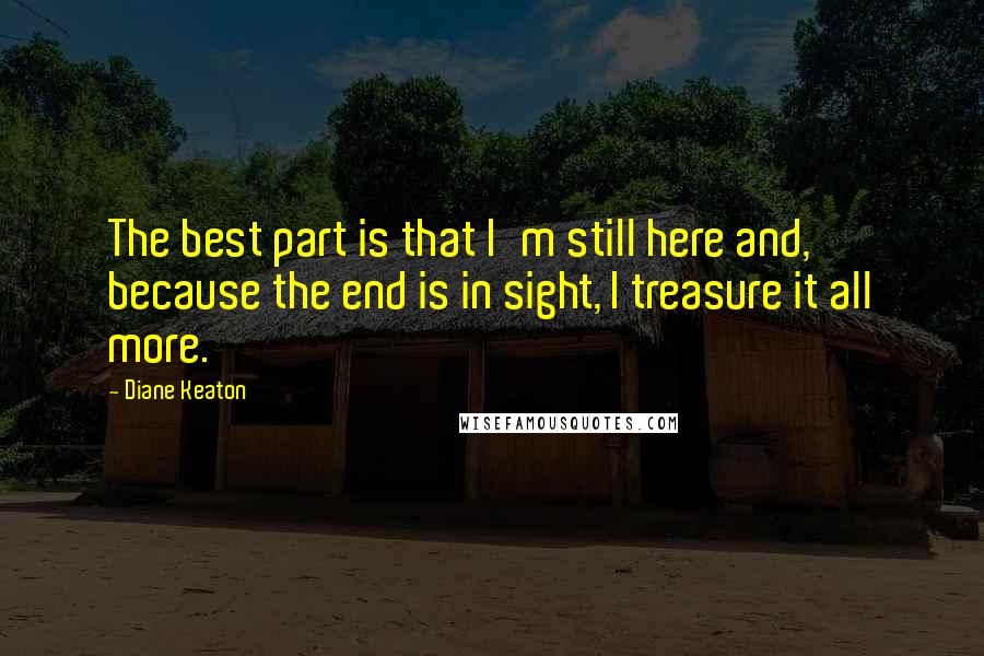 Diane Keaton quotes: The best part is that I'm still here and, because the end is in sight, I treasure it all more.