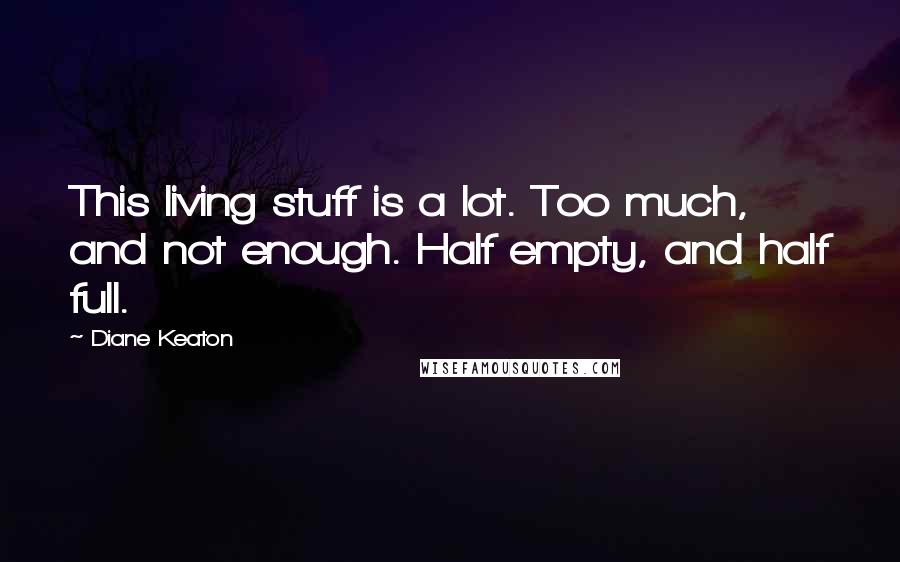 Diane Keaton quotes: This living stuff is a lot. Too much, and not enough. Half empty, and half full.