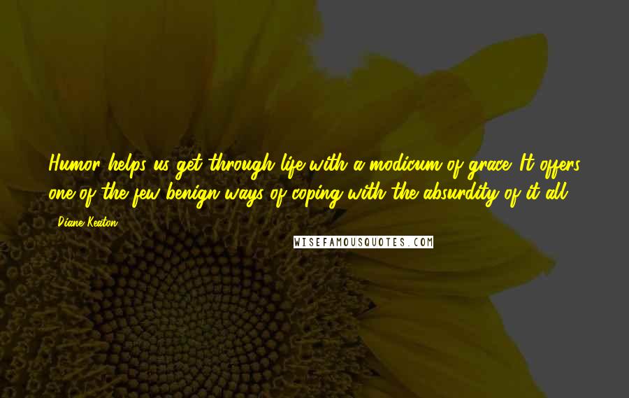 Diane Keaton quotes: Humor helps us get through life with a modicum of grace. It offers one of the few benign ways of coping with the absurdity of it all. Diane Keaton quotes: Humor helps us get through life with a modicum of grace. It offers one of the few benign ways of coping with the absurdity of it all.