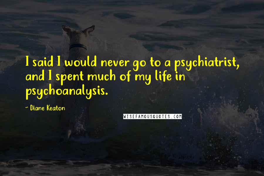Diane Keaton quotes: I said I would never go to a psychiatrist, and I spent much of my life in psychoanalysis.